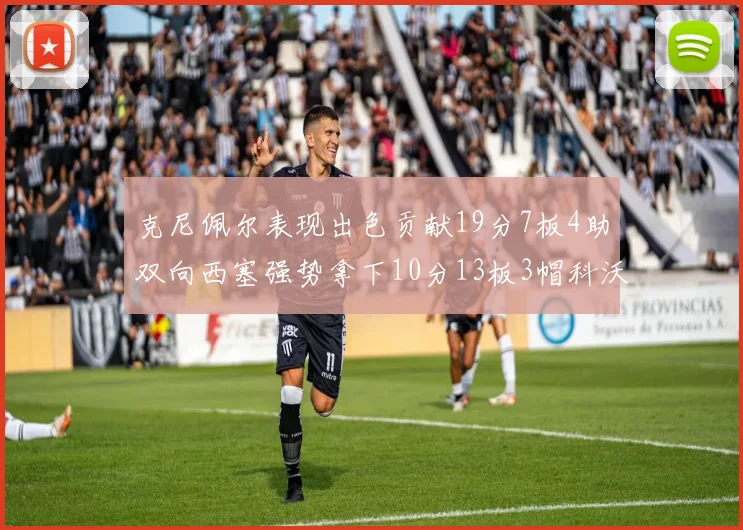 克尼佩尔表现出色贡献19分7板4助双向西塞强势拿下10分13板3帽科沃德也有17分2帽的精彩表现
