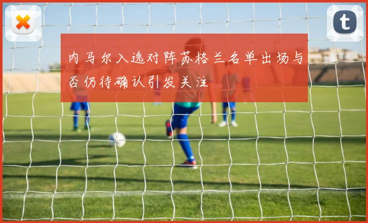 内马尔入选对阵苏格兰名单出场与否仍待确认引发关注