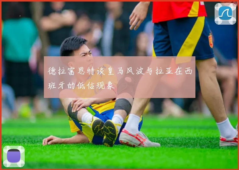 德拉富恩特谈皇马风波与拉亚在西班牙的低估现象