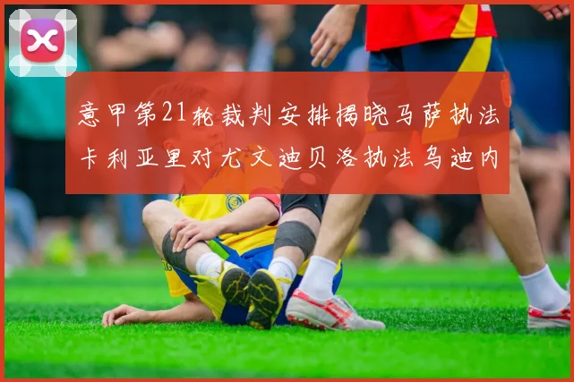 意甲第21轮裁判安排揭晓马萨执法卡利亚里对尤文迪贝洛执法乌迪内斯对国米