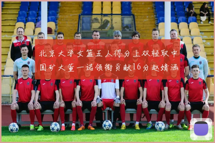 北京大学女篮五人得分上双轻取中国矿大董一诺领衔贡献16分赵婧涵接近双双
