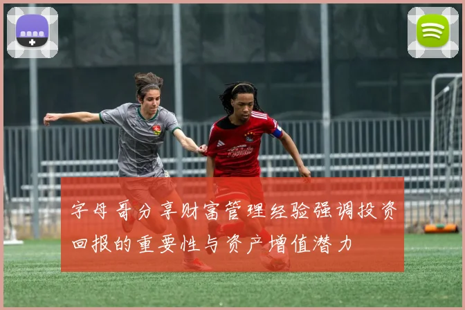 字母哥分享财富管理经验强调投资回报的重要性与资产增值潜力