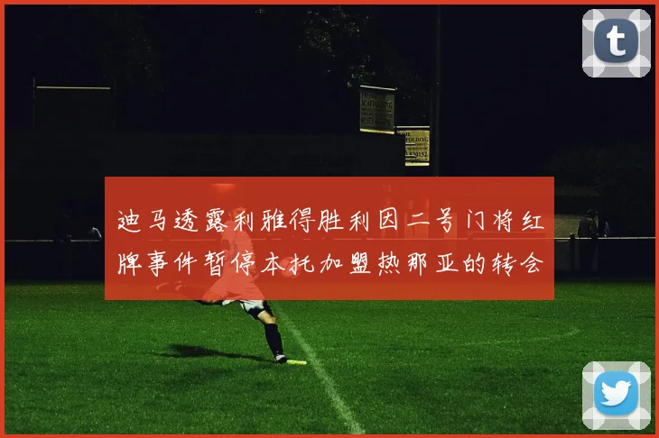 迪马透露利雅得胜利因二号门将红牌事件暂停本托加盟热那亚的转会事宜