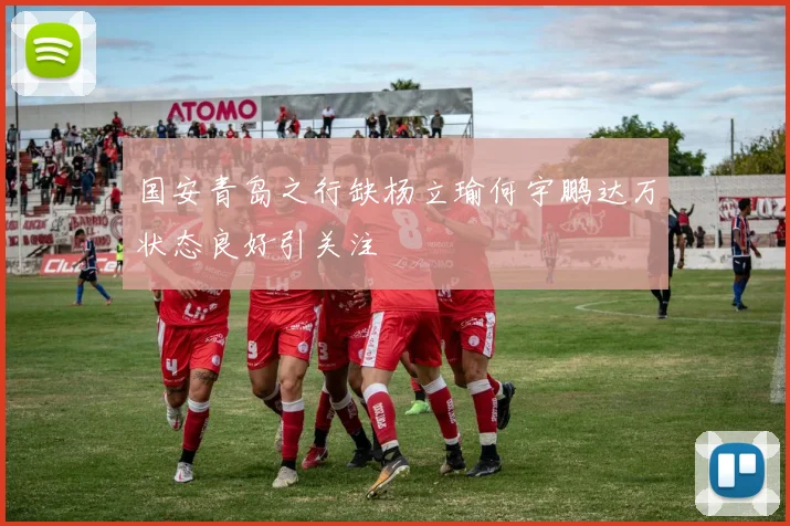 国安青岛之行缺杨立瑜何宇鹏达万状态良好引关注