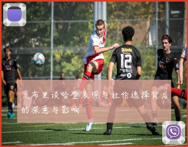 莫布里谈哈登表现与杜伦选择背后的深意与影响