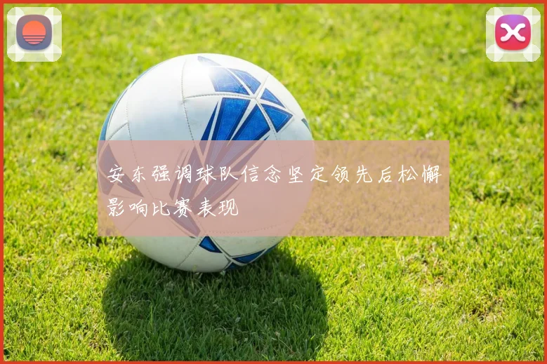 安东强调球队信念坚定领先后松懈影响比赛表现