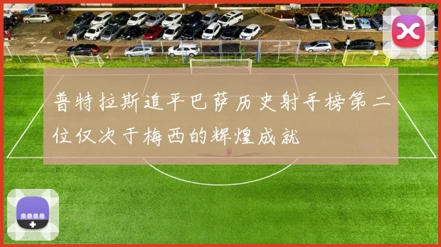 普特拉斯追平巴萨历史射手榜第二位仅次于梅西的辉煌成就