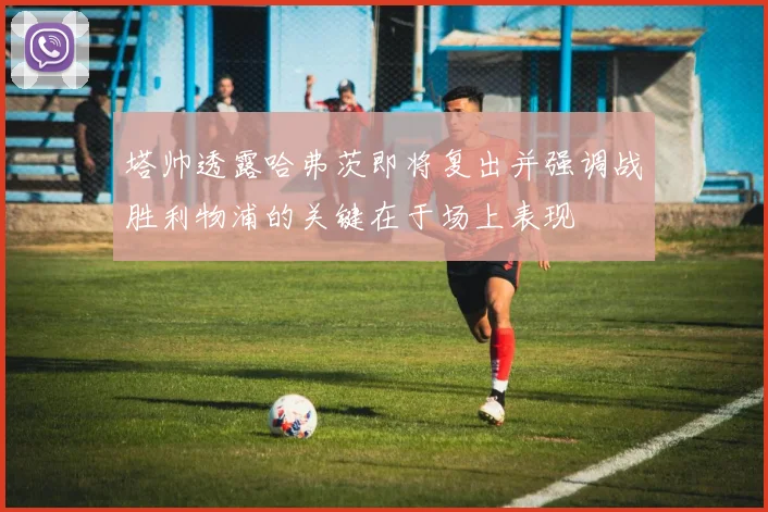塔帅透露哈弗茨即将复出并强调战胜利物浦的关键在于场上表现