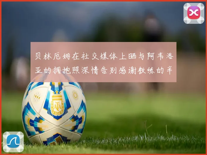 贝林厄姆在社交媒体上晒与阿韦洛亚的拥抱照深情告别感谢教练的辛勤付出