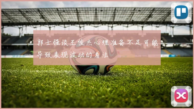 郭士强谈王俊杰心理准备不足可能导致表现波动的看法