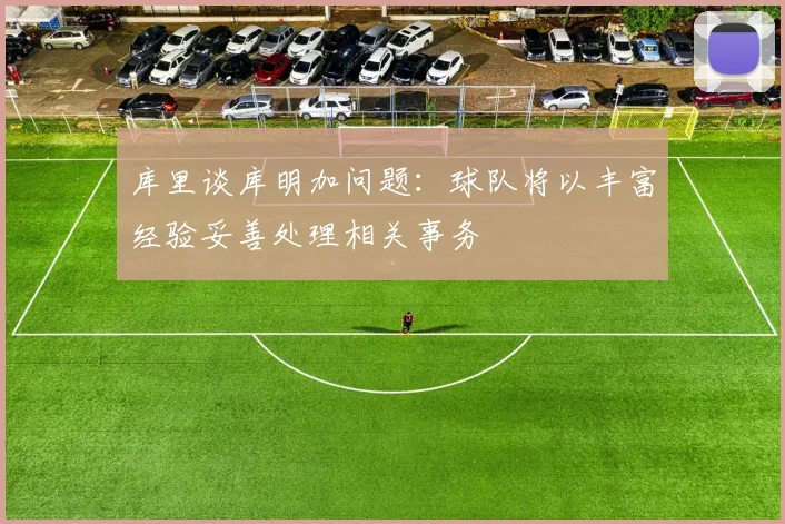 库里谈库明加问题：球队将以丰富经验妥善处理相关事务