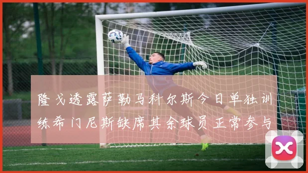 隆戈透露萨勒马科尔斯今日单独训练希门尼斯缺席其余球员正常参与训练