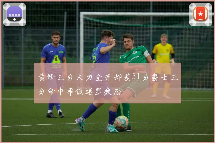 黄蜂三分火力全开却差51分爵士三分命中率低迷显疲态