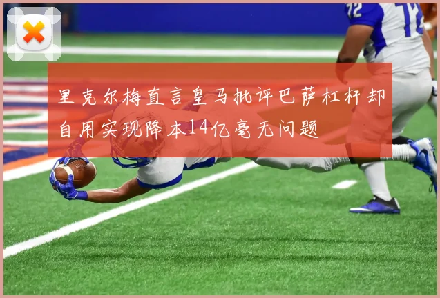 里克尔梅直言皇马批评巴萨杠杆却自用实现降本14亿毫无问题