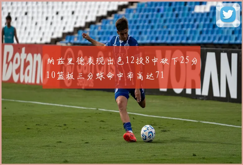 纳兹里德表现出色12投8中砍下25分10篮板三分球命中率高达71