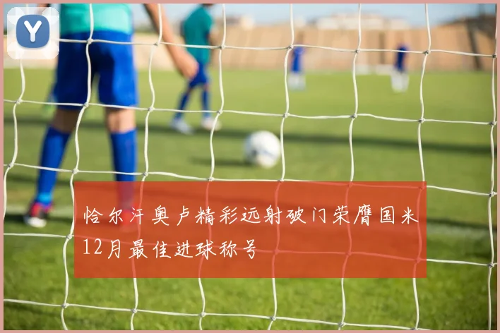 恰尔汗奥卢精彩远射破门荣膺国米12月最佳进球称号