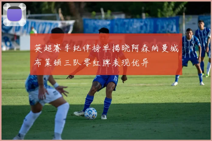英超赛季纪律榜单揭晓阿森纳曼城布莱顿三队零红牌表现优异