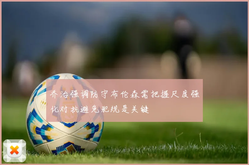 乔治强调防守布伦森需把握尺度强化对抗避免犯规是关键